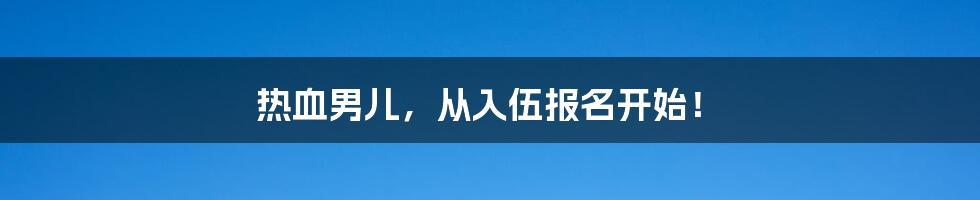 热血男儿,从入伍报名开始!