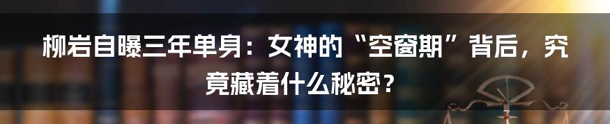柳岩自曝三年单身:女神的“空窗期”背后,究竟藏着什么秘密?