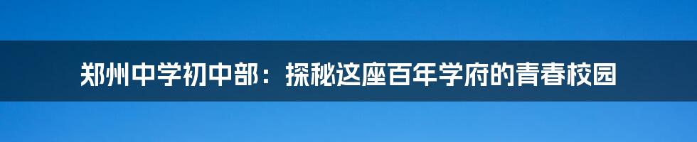 郑州中学初中部:探秘这座百年学府的青春校园
