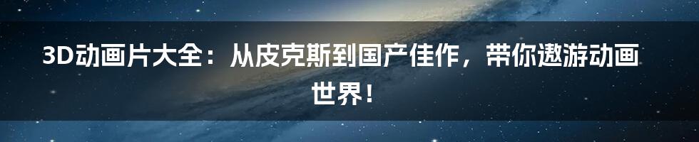 3D动画片大全:从皮克斯到国产佳作,带你遨游动画世界!