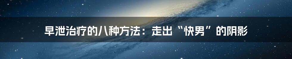 早泄治疗的八种方法:走出“快男”的阴影