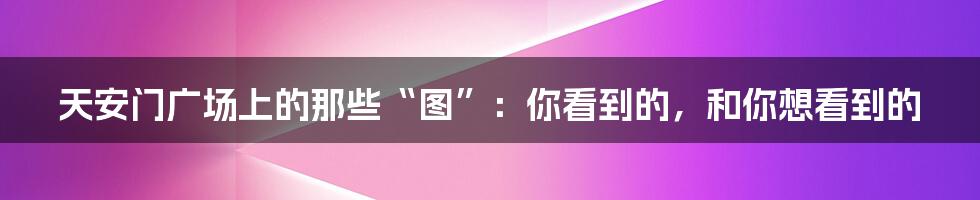 天安门广场上的那些“图”:你看到的,和你想看到的