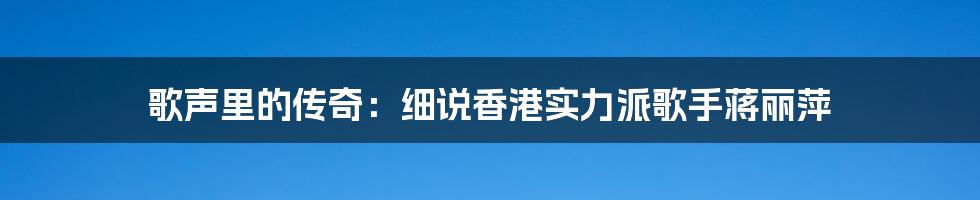 歌声里的传奇:细说香港实力派歌手蒋丽萍