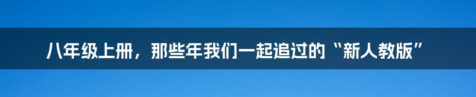 八年级上册,那些年我们一起追过的“新人教版”