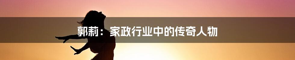 郭莉:家政行业中的传奇人物