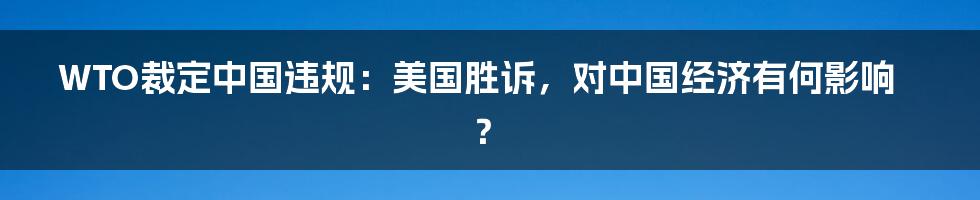 WTO裁定中国违规:美国胜诉,对中国经济有何影响?