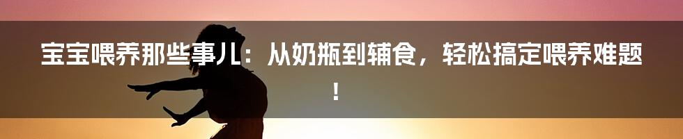 宝宝喂养那些事儿:从奶瓶到辅食,轻松搞定喂养难题!