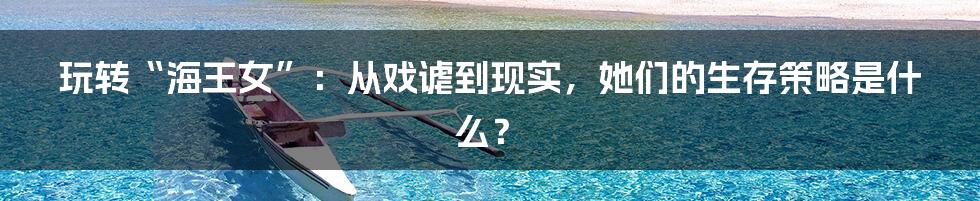 玩转“海王女”:从戏谑到现实,她们的生存策略是什么?