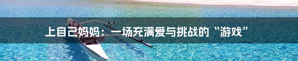上自己妈妈:一场充满爱与挑战的“游戏”
