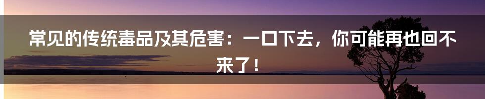 常见的传统毒品及其危害:一口下去,你可能再也回不来了!