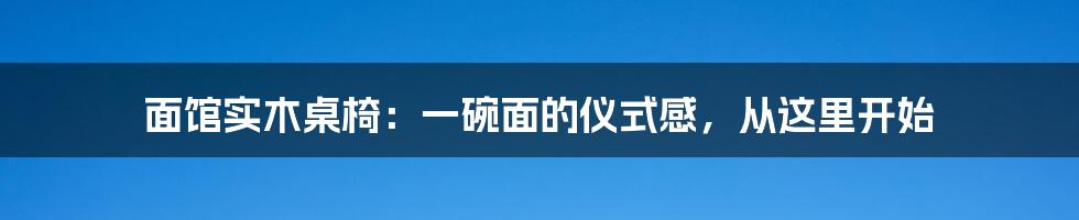 面馆实木桌椅:一碗面的仪式感,从这里开始