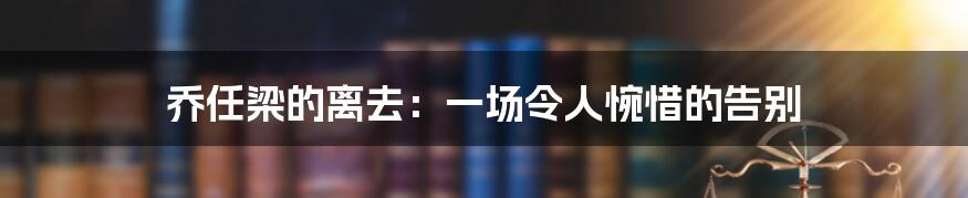 乔任梁的离去:一场令人惋惜的告别