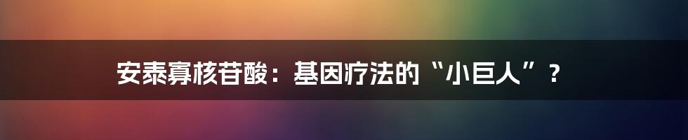 安泰寡核苷酸:基因疗法的“小巨人”?