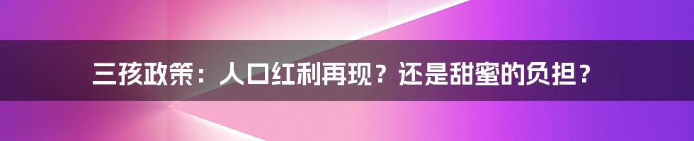 三孩政策:人口红利再现?还是甜蜜的负担?
