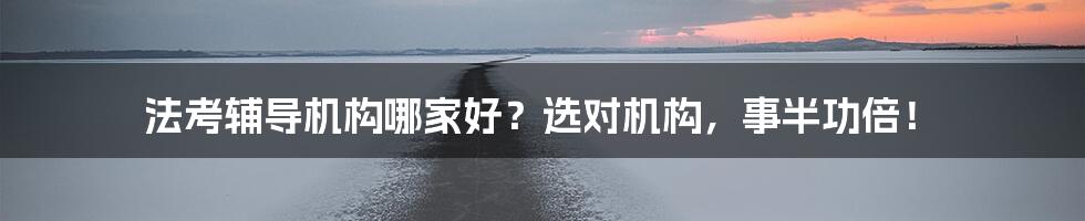 法考辅导机构哪家好?选对机构,事半功倍!