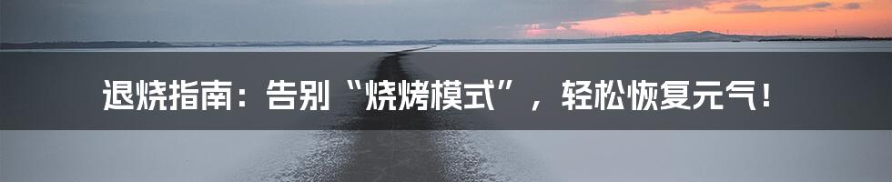 退烧指南:告别“烧烤模式”,轻松恢复元气!