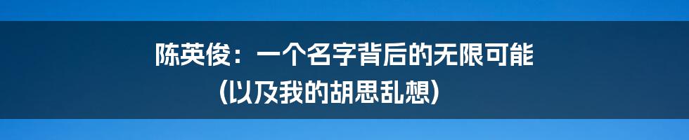 陈英俊:一个名字背后的无限可能 (以及我的胡思乱想)