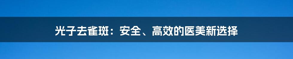 光子去雀斑:安全、高效的医美新选择