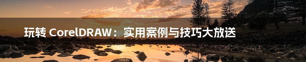 玩转 CorelDRAW:实用案例与技巧大放送