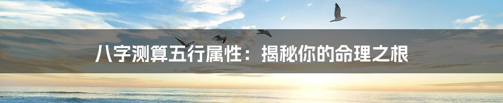 八字测算五行属性:揭秘你的命理之根