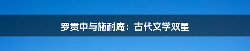 罗贯中与施耐庵:古代文学双星