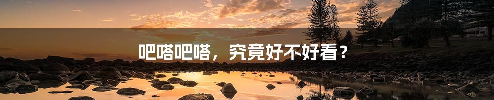 吧嗒吧嗒,究竟好不好看?