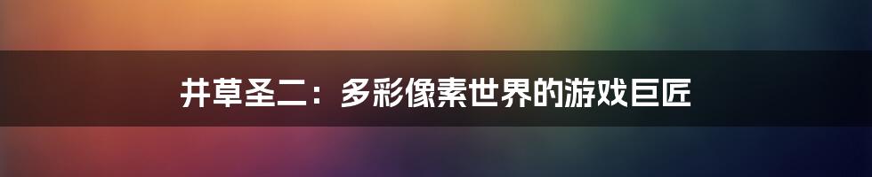 井草圣二:多彩像素世界的游戏巨匠
