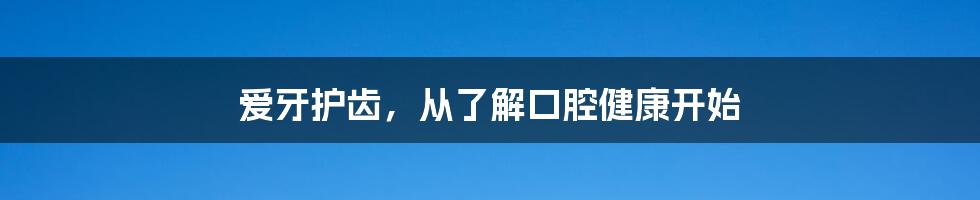 爱牙护齿,从了解口腔健康开始