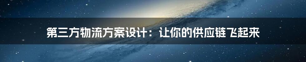 第三方物流方案设计:让你的供应链飞起来