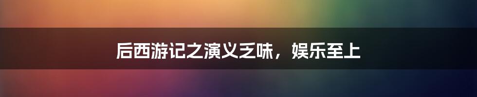 后西游记之演义乏味，娱乐至上