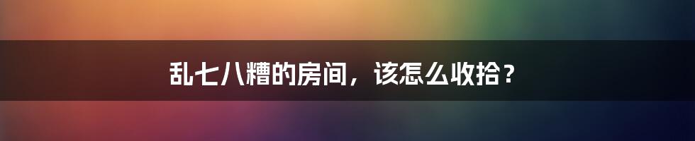 乱七八糟的房间,该怎么收拾?