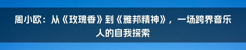 周小欧:从《玫瑰香》到《雅邦精神》,一场跨界音乐人的自我探索