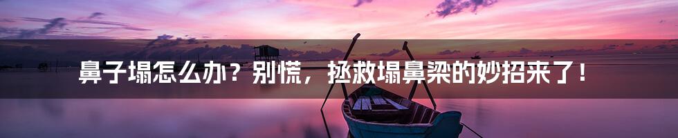 鼻子塌怎么办?别慌,拯救塌鼻梁的妙招来了!