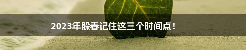 2023年躲春记住这三个时间点!