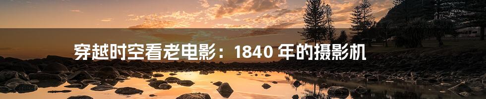 穿越时空看老电影:1840 年的摄影机