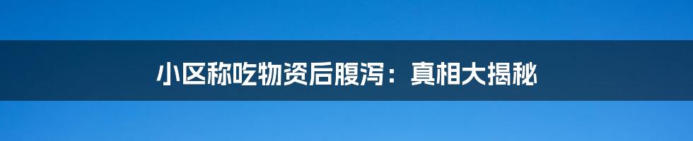 小区称吃物资后腹泻:真相大揭秘