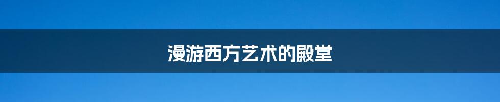 漫游西方艺术的殿堂