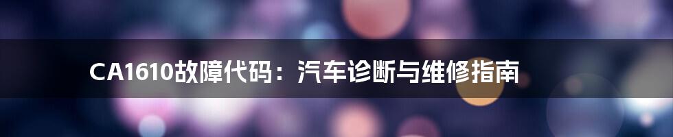 CA1610故障代码:汽车诊断与维修指南