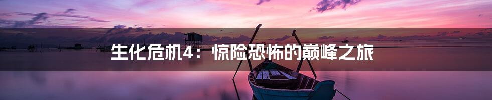 生化危机4:惊险恐怖的巅峰之旅