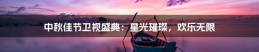 中秋佳节卫视盛典:星光璀璨,欢乐无限