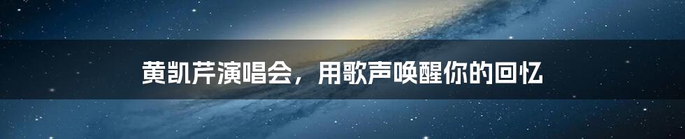 黄凯芹演唱会,用歌声唤醒你的回忆