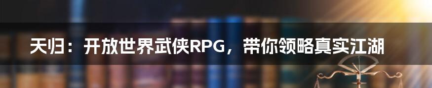 天归:开放世界武侠RPG,带你领略真实江湖