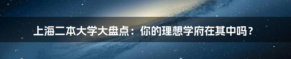 上海二本大学大盘点:你的理想学府在其中吗?