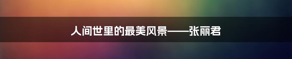 人间世里的最美风景——张丽君