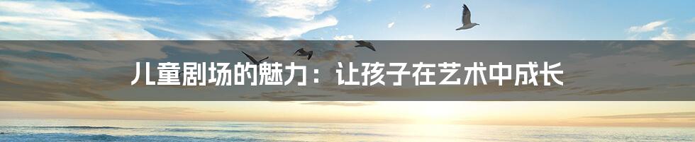 儿童剧场的魅力：让孩子在艺术中成长