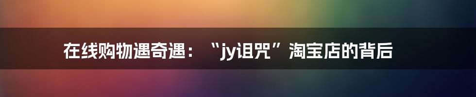 在线购物遇奇遇:“jy诅咒”淘宝店的背后