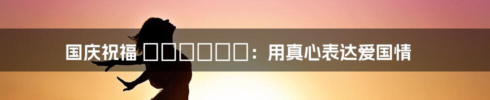 国庆祝福 Родины:用真心表达爱国情