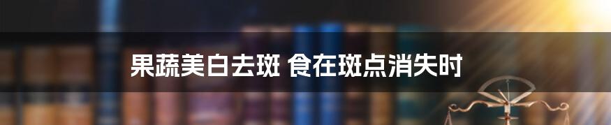 果蔬美白去斑 食在斑点消失时