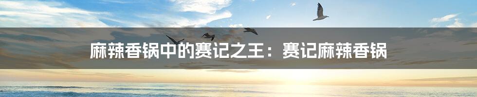 麻辣香锅中的赛记之王:赛记麻辣香锅