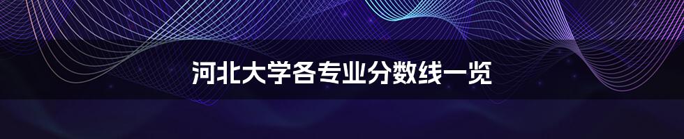 河北大学各专业分数线一览